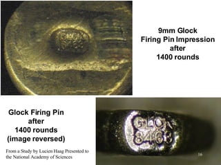 9mm Glock Firing Pin Impression after 1400 rounds Glock Firing Pin after 1400 rounds (image reversed) From a Study by Lucien Haag Presented to the National Academy of Sciences 