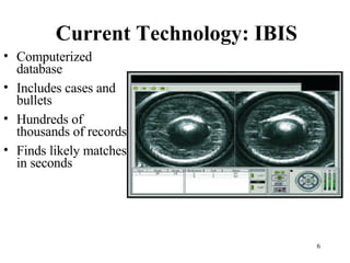 Current Technology: IBIS Computerized database Includes cases and bullets Hundreds of thousands of records Finds likely matches in seconds Top candidates reviewed by trained examiner 