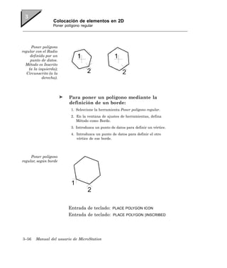 Colocación de elementos en 2D
                  Poner polígono regular




     Poner polígono
regular con el Radio
     definido por un
     punto de datos.
  Método es Inscrito
    (a la izquierda);
   Circunscrito (a la
            derecha).




                          Para poner un polígono mediante la
                          definición de un borde:
                           1. Seleccione la herramienta Poner polígono regular.
                           2. En la ventana de ajustes de herramientas, defina
                              Método como Borde.
                           3. Introduzca un punto de datos para definir un vértice.
                           4. Introduzca un punto de datos para definir el otro
                              vértice de ese borde.




     Poner polígono
regular, según borde




                          Entrada de teclado:      PLACE POLYGON ICON
                          Entrada de teclado:      PLACE POLYGON [INSCRIBED




3–56    Manual del usuario de MicroStation
 