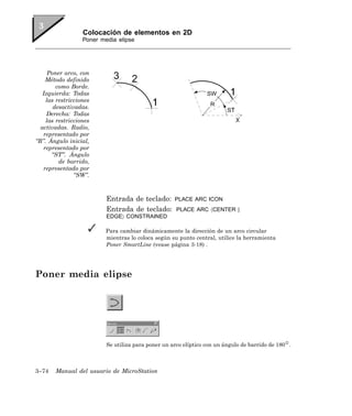 Colocación de elementos en 2D
                  Poner media elipse




     Poner arco, con
    Método definido
        como Borde.
   Izquierda: Todas
    las restricciones
       desactivadas.
     Derecha: Todas
    las restricciones
  activadas. Radio,
   representado por
“R”. Ángulo inicial,
   representado por
      “ST”. Ángulo
         de barrido,
   representado por
               “SW”.



                          Entrada de teclado:       PLACE ARC ICON
                          Entrada de teclado:        PLACE ARC 〈CENTER |
                          EDGE〉 CONSTRAINED

                          Para cambiar dinámicamente la dirección de un arco circular
                          mientras lo coloca según su punto central, utilice la herramienta
                          Poner SmartLine (vease página 3-18) .




Poner media elipse




                          Se utiliza para poner un arco elíptico con un ángulo de barrido de 180 .



3–74   Manual del usuario de MicroStation
 