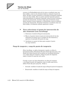 Técnica de dibujo
               Uso de AccuSnap


                       cercano a la Profundidad activa de la vista se resaltará como una
                       línea sólida y será en este elemento donde se colocará el punto de
                       datos. Es decir, el nuevo elemento se vinculará al elemento resaltado
                       como una línea sólida. Esto se puede controlar haciendo primero
                       snap manualmente al elemento requerido, antes de mover el puntero
                       al punto de intersección. Es decir, haga snap al elemento al que
                       desea vincular el nuevo elemento, a continuación, mueva el puntero
                       al punto de intersección. El primer elemento se resaltará como una
                       línea sólida y el elemento restante aparecerá a trazos.



                        Para seleccionar el punto de intersección de
                        dos elementos (con AccuSnap)
                           1. Seleccione el modo de Snap de intersección.
                           2. Mueva el puntero hasta el punto de intersección de los dos
                              elementos de manera que se resalten los dos elementos y
                              aparezca el marcador del punto de snap.
                           3. Introduzca un punto de datos para aceptar el punto
                              de snap tentativo


        Snap de tangente y snap de punto de tangencia

                       (Para AccuSnap, se aplica únicamente cuando se utiliza la
                       herramienta Poner SmartLine) El ajuste Punto fijo para perp./tan.
                       Desde de la ficha General de los ajustes de AccuSnap determina
                       si se utiliza Snap de tangente o Snap de punto de tangencia
                       según el modo de snap que esté activo.


                       Cuando se pone una línea SmartLine con Snap de tangente
                       o con Snap de punto de tangencia, como el modo snap activo,
                       definir Punto fijo para perp./tan. Desde a:

                       •     Activado: establece el modo de snap en Snap de punto de tangencia.

                       •     Desactivado: establece el modo de snap en Snap de tangente.




4–24   Manual del usuario de MicroStation
 