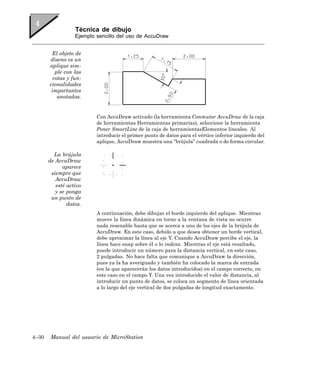 Técnica de dibujo
                  Ejemplo sencillo del uso de AccuDraw


        El objeto de
       diseno es un
       aplique sim-
          ple con las
         cotas y fun-
       cionalidades
        importantes
           anotadas.


                          Con AccuDraw activado (la herramienta Conmutar AccuDraw de la caja
                          de herramientas Herramientas primarias), seleccione la herramienta
                          Poner SmartLine de la caja de herramientasElementos lineales. Al
                          introducir el primer punto de datos para el vértice inferior izquierdo del
                          aplique, AccuDraw muestra una “brújula” cuadrada o de forma circular.

         La brújula
       de AccuDraw
             aparece
        siempre que
          AccuDraw
          esté activo
          y se ponga
        un punto de
               datos.
                          A continuación, debe dibujar el borde izquierdo del aplique. Mientras
                          mueve la línea dinámica en torno a la ventana de vista no ocurre
                          nada resenable hasta que se acerca a uno de los ejes de la brújula de
                          AccuDraw. En este caso, debido a que desea obtener un borde vertical,
                          debe aproximar la línea al eje Y. Cuando AccuDraw percibe el eje, la
                          línea hace snap sobre él o lo indexa. Mientras el eje está resaltado,
                          puede introducir un número para la distancia vertical, en este caso,
                          2 pulgadas. No hace falta que comunique a AccuDraw la dirección,
                          pues ya la ha averiguado y también ha colocado la marca de entrada
                          (en la que aparecerán los datos introducidos) en el campo correcto, en
                          este caso en el campo Y. Una vez introducido el valor de distancia, al
                          introducir un punto de datos, se coloca un segmento de línea orientada
                          a lo largo del eje vertical de dos pulgadas de longitud exactamente.




4–30    Manual del usuario de MicroStation
 