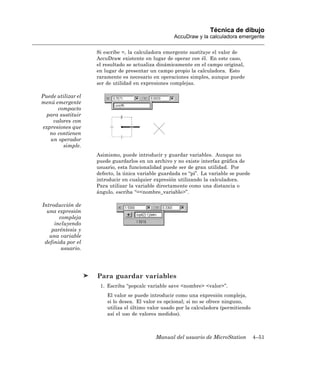 Técnica de dibujo
                                                    AccuDraw y la calculadora emergente

                    Si escribe =, la calculadora emergente sustituye el valor de
                    AccuDraw existente en lugar de operar con él. En este caso,
                    el resultado se actualiza dinámicamente en el campo original,
                    en lugar de presentar un campo propio la calculadora. Esto
                    raramente es necesario en operaciones simples, aunque puede
                    ser de utilidad en expresiones complejas.

Puede utilizar el
menú emergente
      compacto
  para sustituir
    valores con
expresiones que
   no contienen
   un operador
        simple.
                    Asimismo, puede introducir y guardar variables. Aunque no
                    puede guardarlos en un archivo y no existe interfaz gráfica de
                    usuario, esta funcionalidad puede ser de gran utilidad. Por
                    defecto, la única variable guardada es “pi”. La variable se puede
                    introducir en cualquier expresión utilizando la calculadora.
                    Para utilizar la variable directamente como una distancia o
                    ángulo, escriba “=<nombre_variable>”.

Introducción de
  una expresión
       compleja
     incluyendo
    paréntesis y
   una variable
 definida por el
        usuario.




                    Para guardar variables
                     1. Escriba “popcalc variable save <nombre> <valor>”.
                        El valor se puede introducir como una expresión compleja,
                        si lo desea. El valor es opcional; si no se ofrece ninguno,
                        utiliza el último valor usado por la calculadora (permitiendo
                        así el uso de valores medidos).



                                             Manual del usuario de MicroStation         4–51
 