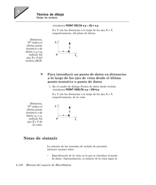 Técnica de dibujo
                  Notas de sintaxis


                                  introduzca POINT DELTA x,y o DL= x,y.
                                 X e Y son las distancias a lo largo de los ejes X e Y,
                                 respectivamente, del plano de diseno.

             Distancia.
           “P” indica el
          último punto
         tentativo o de
         datos; x d e yd
            indican los
          ejes X e Y del
         archivo DGN.




                           Para introducir un punto de datos en distancias
                           a lo largo de los ejes de vista desde el último
                           punto tentativo o punto de datos
                               1. En el cuadro de diálogo Puntos de datos desde teclado,
                                  introduzca POINT VDELTA x,y o DX=x,y
                                 X e Y son las distancias a lo largo de los ejes X e Y,
                                 respectivamente, de la vista.

             Distancia.
          “P” indica el
          último punto
         tentativo o de
         datos; xv e yv
            indican los
          ejes X e Y de
               la vista.




        Notas de sintaxis

                           La sintaxis de las entradas de teclado de precisión
                           incluyen normas sobre:

                           •     Especificación de la vista en la que se introduce el punto
                                 de datos. Opcionalmente, el número de la vista sigue la

4–102    Manual del usuario de MicroStation
 