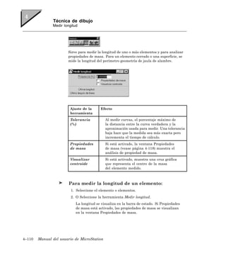 Técnica de dibujo
               Medir longitud




                       Sirve para medir la longitud de uno o más elementos y para analizar
                       propiedades de masa. Para un elemento cerrado o una superficie, se
                       mide la longitud del perímetro geometría de jaula de alambre.




                        Ajuste de la      Efecto
                        herramienta
                        Tolerancia           Al medir curvas, el porcentaje máximo de
                        (%)                  la distancia entre la curva verdadera y la
                                             aproximación usada para medir. Una tolerancia
                                             baja hace que la medida sea más exacta pero
                                             incrementa el tiempo de cálculo.
                        Propiedades          Si está activado, la ventana Propiedades
                        de masa              de masa (vease página 4-118) muestra el
                                             análisis de propiedad de masa.
                        Visualizar           Si está activado, muestra una cruz gráfica
                        centroide            que representa el centro de la masa
                                             del elemento medido.



                        Para medir la longitud de un elemento:
                         1. Seleccione el elemento o elementos.
                         2. O Seleccione la herramienta Medir longitud.
                            La longitud se visualiza en la barra de estado. Si Propiedades
                            de masa está activado, las propiedades de masa se visualizan
                            en la ventana Propiedades de masa.




4–110   Manual del usuario de MicroStation
 