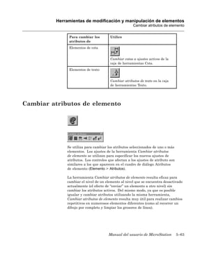 Herramientas de modificación y manipulación de elementos
                                                     Cambiar atributos de elemento


              Para cambiar los         Utilice
              atributos de
              Elementos de cota


                                       Cambiar cotas a ajustes activos de la
                                       caja de herramientas Cota.
              Elementos de texto


                                       Cambiar atributos de texto en la caja
                                       de herramientas Texto.




Cambiar atributos de elemento




             Se utiliza para cambiar los atributos seleccionados de uno o más
             elementos. Los ajustes de la herramienta Cambiar atributos
             de elemento se utilizan para especificar los nuevos ajustes de
             atributos. Los controles que afectan a los ajustes de atributo son
             similares a los que aparecen en el cuadro de diálogo Atributos
             de elemento (Elemento > Atributos).

             La herramienta Cambiar atributos de elemento resulta eficaz para
             cambiar el nivel de un elemento al nivel que se encuentra desactivado
             actualmente (el efecto de “enviar” un elemento a otro nivel) sin
             cambiar los atributos activos. Del mismo modo, ya que es posible
             igualar y cambiar atributos utilizando la misma herramienta,
             Cambiar atributos de elemento resulta muy útil para realizar cambios
             repetitivos en numerosos elementos diferentes (como al recorrer un
             dibujo por completo y limpiar los grosores de línea).




                                      Manual del usuario de MicroStation          5–63
 