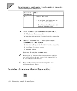 Herramientas de modificación y manipulación de elementos
               Cambiar elemento a tipo relleno activo


                        Ajuste de la      Efecto
                        herramienta

                        Área                 Define el área activa.


                                             •   Si es Sólida, el atributo Área del
                                                 elemento cambia a Sólida.

                                             •   Si es Hueca, el atributo Área del
                                                 elemento cambia a Hueca.



                        Para cambiar un elemento al área activa
                         1. Seleccione el elemento cerrado.
                         2. Seleccione la herramienta Cambiar elemento a área activa.


                        Método alternativo — Para cambiar un
                        elemento al área activa
                         1. Seleccione la herramienta Cambiar elemento a área activa.
                         2. Identifique el elemento cerrado.
                         3. Acepte el cambio.

                       Entrada de teclado:         CHANGE AREA

                       Para asociar un elemento sólido con un conjunto de huecos,
                       use la herramienta Agrupar huecos (vease página 8-28) de
                       la caja de herramientas Grupos.


                       No es posible rellenar un elemento con patrón si el
                       atributo de área es Hueca.



Cambiar elemento a tipo relleno activo




5–68   Manual del usuario de MicroStation
 