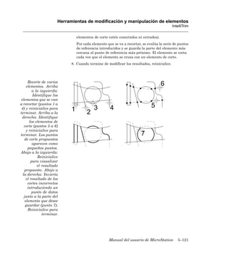 Herramientas de modificación y manipulación de elementos
                                                                                            IntelliTrim

                                elementos de corte estén conectados ni cerrados).
                                Por cada elemento que se va a recortar, se evalúa la serie de puntos
                                de referencia introducidos y se guarda la parte del elemento más
                                cercana al punto de referencia más próximo. El elemento se corta
                                cada vez que el elemento se cruza con un elemento de corte.
                             8. Cuando termine de modificar los resultados, reinicialice.




      Recorte de varios
     elementos. Arriba
         a la izquierda:
         Identifique los
 elementos que se van
a recortar (puntos 1 a
 4) y reinicialice para
terminar. Arriba a la
  derecha: Identifique
       los elementos de
   corte (puntos 5 a 6)
     y reinicialice para
terminar. Los puntos
   de corte propuestos
         aparecen como
      pequeños puntos.
Abajo a la izquierda:
            Reinicialice
        para visualizar
            el resultado
   propuesto. Abajo a
  la derecha: Invierta
     el resultado de los
      cortes incorrectos
      introduciendo un
         punto de datos
   junto a la parte del
    elemento que desee
    guardar (punto 7).
      Reinicialice para
               terminar.




                                                   Manual del usuario de MicroStation          5–121
 