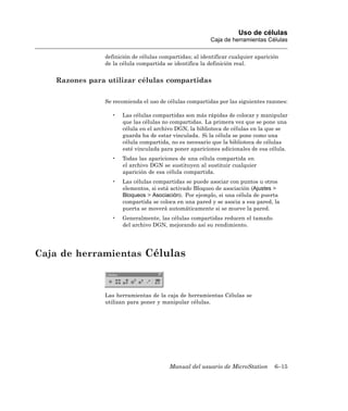 Uso de células
                                                        Caja de herramientas Células

               definición de células compartidas; al identificar cualquier aparición
               de la célula compartida se identifica la definición real.


   Razones para utilizar células compartidas

               Se recomienda el uso de células compartidas por las siguientes razones:

                 •   Las células compartidas son más rápidas de colocar y manipular
                     que las células no compartidas. La primera vez que se pone una
                     célula en el archivo DGN, la biblioteca de células en la que se
                     guarda ha de estar vinculada. Si la célula se pone como una
                     célula compartida, no es necesario que la biblioteca de células
                     esté vinculada para poner apariciones adicionales de esa célula.
                 •   Todas las apariciones de una célula compartida en
                     el archivo DGN se sustituyen al sustituir cualquier
                     aparición de esa célula compartida.
                 •   Las células compartidas se puede asociar con puntos u otros
                     elementos, si está activado Bloqueo de asociación (Ajustes >
                     Bloqueos > Asociación). Por ejemplo, si una célula de puerta
                     compartida se coloca en una pared y se asocia a esa pared, la
                     puerta se moverá automáticamente si se mueve la pared.
                 •   Generalmente, las células compartidas reducen el tamaño
                     del archivo DGN, mejorando así su rendimiento.




Caja de herramientas Células



               Las herramientas de la caja de herramientas Células se
               utilizan para poner y manipular células.




                                        Manual del usuario de MicroStation        6–15
 