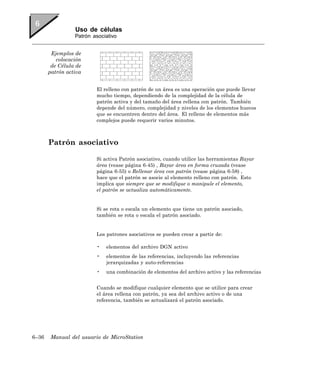 Uso de células
                 Patrón asociativo


        Ejemplos de
          colocación
        de Célula de
       patrón activa


                         El relleno con patrón de un área es una operación que puede llevar
                         mucho tiempo, dependiendo de la complejidad de la célula de
                         patrón activa y del tamaño del área rellena con patrón. También
                         depende del número, complejidad y niveles de los elementos huecos
                         que se encuentren dentro del área. El relleno de elementos más
                         complejos puede requerir varios minutos.



       Patrón asociativo

                         Si activa Patrón asociativo, cuando utilice las herramientas Rayar
                         área (vease página 6-45) , Rayar área en forma cruzada (vease
                         página 6-55) o Rellenar área con patrón (vease página 6-58) ,
                         hace que el patrón se asocie al elemento relleno con patrón. Esto
                         implica que siempre que se modifique o manipule el elemento,
                         el patrón se actualiza automáticamente.


                         Si se rota o escala un elemento que tiene un patrón asociado,
                         también se rota o escala el patrón asociado.


                         Los patrones asociativos se pueden crear a partir de:

                         •   elementos del archivo DGN activo
                         •   elementos de las referencias, incluyendo las referencias
                             jerarquizadas y auto-referencias
                         •   una combinación de elementos del archivo activo y las referencias


                         Cuando se modifique cualquier elemento que se utilice para crear
                         el área rellena con patrón, ya sea del archivo activo o de una
                         referencia, también se actualizará el patrón asociado.




6–36   Manual del usuario de MicroStation
 
