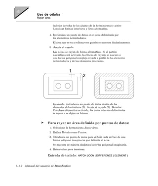 Uso de células
               Rayar área


                            inferior derecha de los ajustes de la herramienta) y active
                            Localizar formas interiores y Área alternativa.

                         4. Introduzca un punto de datos en el área delimitada por
                            los elementos delimitadores.
                            El área que se va a rellenar con patrón se muestra dinámicamente.
                         5. Acepte el rayado.
                            Las áreas se rayan de forma alternativa. Si el patrón
                            asociativo está activado, las líneas de rayado se asocian a
                            una forma poligonal compleja creada a partir de los elemento
                            delimitadores y de los elementos interiores.




                            Izquierda: Introduzca un punto de datos dentro de los
                            elementos delimitadores (1). Acepte el rayado (2). Derecha:
                            Con Área alternativa activada, las áreas alternas delimitadas
                            se rayan o se dejan en blanco.


                        Para rayar un área definida por puntos de datos:
                         1. Seleccione la herramienta Rayar área.
                         2. Defina Método como Puntos.
                         3. Introduzca un punto de datos para definir cada vértice de una
                            forma poligonal imaginaria que delimite el área.
                            Se muestra de manera dinámica la forma poligonal imaginaria.
                         4. Reinicialice para terminar.

                       Entrada de teclado:       HATCH [ICON | DIFFERENCE | ELEMENT |



6–54   Manual del usuario de MicroStation
 