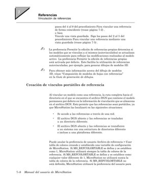 Referencias
                Vinculación de referencias


                               pasos del 4 al 9 del procedimiento Para vincular una referencia
                               de forma coincidente (vease página 7-2) .
                               o bien
                               Vincule una vista guardada. Siga los pasos del 2 al 5 del
                               procedimiento Para vincular una referencia mediante una
                               vista guardada (vease página 7-5) .

                        La preferencia Permitir la edición de referencias propias determina si
                        los modelos que se vinculan a sí mismos (autovinculados) se actualizan
                        automáticamente para reflejar las modificaciones realizadas al modelo
                        activo. La preferencia Permitir la edición de referencias propias
                        está activada por defecto. Esto facilita la utilización de referencias
                        autovinculadas, por ejemplo, para generar dibujos de modelos 3D.

                        Para obtener más información acerca del dibujo de modelos
                        3D, véase “Composición de modelos de hojas con referencias”
                        en la Guía de generación de dibujos.


       Creación de vínculos portátiles de referencia

                        Al vincular un modelo como una referencia, la ruta completa hacia el
                        directorio en el que se encuentra el archivo DGN que contiene el modelo
                        permanece por defecto en la información de vinculación que se almacena
                        en el archivo DGN. Esto permite que las referencias sean portátiles, ya
                        que MicroStation las localizará en las siguientes situaciones:

                           •    Se accede a las referencias a través de una red.
                           •    El archivo DGN abierto y las referencias se trasladan
                                a un directorio diferente.
                           •    El archivo DGN abierto y las referencias se transfieren
                                a un sistema con una estructura de directorios diferente
                                o incluso a una plataforma diferente.


                        Puede anular la preferencia de usuario Archivo de referencia > Usar
                        tabla de colores creando y establecido una variable de configuración
                        de MicroStation. Si MS_REFCOLORTABLE se define y se establece
                        como 1, MicroStation utilizará siempre la tabla de colores de la
                        referencia. Si MS_REFCOLORTABLE se define y se establece como
                        cualquier valor diferente de 1, MicroStation no utilizará nunca la
                        tabla de colores de la referencia. Si MS_REFCOLORTABLE no
                        está definida, MicroStation utilizará la preferencia del usuario para


7–8   Manual del usuario de MicroStation
 