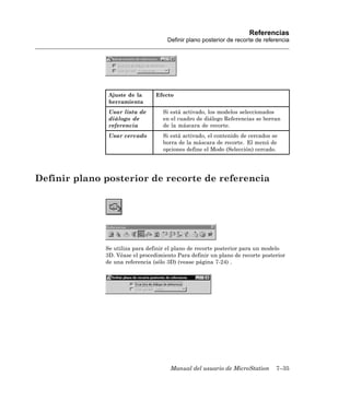 Referencias
                                     Definir plano posterior de recorte de referencia




               Ajuste de la      Efecto
               herramienta
               Usar lista de        Si está activado, los modelos seleccionados
               diálogo de           en el cuadro de diálogo Referencias se borran
               referencia           de la máscara de recorte.
               Usar cercado         Si está activado, el contenido de cercados se
                                    borra de la máscara de recorte. El menú de
                                    opciones define el Modo (Selección) cercado.




Definir plano posterior de recorte de referencia




              Se utiliza para definir el plano de recorte posterior para un modelo
              3D. Véase el procedimiento Para definir un plano de recorte posterior
              de una referencia (sólo 3D) (vease página 7-24) .




                                      Manual del usuario de MicroStation        7–35
 