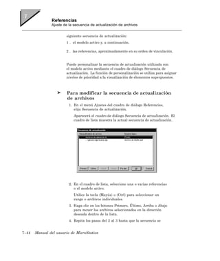 Referencias
               Ajuste de la secuencia de actualización de archivos


                       siguiente secuencia de actualización:
                       1 . el modelo activo y, a continuación,

                       2 . las referencias, aproximadamente en su orden de vinculación.


                       Puede personalizar la secuencia de actualización utilizada con
                       el modelo activo mediante el cuadro de diálogo Secuencia de
                       actualización. La función de personalización se utiliza para asignar
                       niveles de prioridad a la visualización de elementos superpuestos.



                        Para modificar la secuencia de actualización
                        de archivos
                         1. En el menú Ajustes del cuadro de diálogo Referencias,
                            elija Secuencia de actualización.
                            Aparecerá el cuadro de diálogo Secuencia de actualización. El
                            cuadro de lista muestra la actual secuencia de actualización.




                         2. En el cuadro de lista, seleccione una o varias referencias
                            o el modelo activo.
                            Utilice la tecla 〈Mayús〉 o 〈Ctrl〉 para seleccionar un
                            rango o archivos individuales.
                         3. Haga clic en los botones Primero, Último, Arriba o Abajo
                            para mover los archivos seleccionados en la dirección
                            deseada dentro de la lista.
                         4. Repita los pasos del 2 al 3 hasta que la secuencia se


7–44   Manual del usuario de MicroStation
 