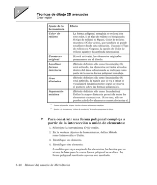 Técnicas de dibujo 2D avanzadas
               Crear región


                        Ajuste de la                Efecto
                        herramienta
                        Color de                        La forma poligonal compleja se rellena con
                        relleno                         este color, si el tipo de relleno es bosquejado.
                                                        Si tipo de relleno es Opaco, Color de relleno
                                                        muestra el Color activo, que también se puede
                                                        establecer desde esta ubicación. Cuando el Tipo
                                                        de relleno es Ninguno, la opción de Color de
                                                        relleno aparece desactivada (atenuada).
                        Conservar                       Si está activado, los elementos originales
                        original                        permanecen en el diseño.
                        Localizar                       (Método definido sólo como Inundación) Si
                        formas                          está activado, los elementos cerrados situados
                        interiores                      dentro del área seleccionada se incluyen como
                                                        parte de la nueva forma poligonal compleja.

                        Área                            (Método definido sólo como Inundación) Si
                        dinámica                        está activado, la región que se va a crear se
                                                        visualizará dinámicamente según se mueva
                                                        el puntero sobre las formas poligonales.
                        Separación                      (Método definido sólo como Inundación)
                        máxima                          Define la mayor distancia permitida entre los
                                                        elementos consecutivos. Si es cero, sólo se
                                                        pueden añadir los elementos conectados entre sí.
                          1
                              Formas poligonales, elipses, círculos o formas poligonales complejas.

                          2
                              Similar a la herramienta “relleno de inundación” de muchos programas de dibujo.




                        Para construir una forma poligonal compleja a
                        partir de la intersección o unión de elementos:
                         1. Seleccione la herramienta Crear región.
                         2. En la ventana Ajustes de herramientas, defina Método
                            como Intersección o Unión.
                         3. Identifique un elemento.
                         4. Identifique otro elemento.
                              A medida que vaya aceptando los elementos, los bordes que no
                              sirvan de base para la nueva forma poligonal se ocultan. La
                              forma poligonal resultante aparece con resaltado.


8–22   Manual del usuario de MicroStation
 