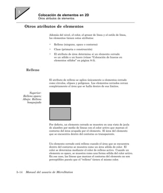 Colocación de elementos en 2D
                  Otros atributos de elementos


        Otros atributos de elementos

                          Además del nivel, el color, el grosor de línea y el estilo de línea,
                          los elementos tienen estos atributos:

                          •   Relleno (ninguno, opaco o contorno)
                          •   Clase (primaria o construcción)
                          •   El atributo de área determina si un elemento cerrado
                              es un sólido o un hueco (véase “Colocación de huecos en
                              elementos sólidos” en página 8-5).


         Relleno

                          El atributo de relleno se aplica únicamente a elementos cerrado
                          como círculos, elipses y polígonos. Los elementos cerrados cercan
                          completamente el área que se halla dentro de sus límites.

            Superior:
       Relleno opaco;
       Abajo: Relleno
          bosquejado




                          Por defecto, un elemento cerrado se muestra en una vista de jaula
                          de alambre por medio de líneas con el color activo que marcan el
                          contorno del área ocupada por el elemento. El área del elemento
                          que se encuentra dentro del contorno es transparente.


                          Un elemento cerrado está relleno cuando el área que se encuentra
                          dentro del contorno se muestra como un área sólida de color. El
                          color se determina mediante el color de relleno activo. Cuando un
                          elemento es opaco, se muestra como una forma sólida del color activo.
                          En ese caso, las líneas que marcan el contorno del elemento no son
                          perceptibles puesto que el "relleno" tienen el mismo color.



3–14     Manual del usuario de MicroStation
 
