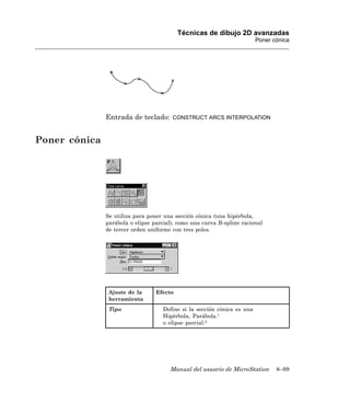 Técnicas de dibujo 2D avanzadas
                                                                         Poner cónica




               Entrada de teclado:      CONSTRUCT ARCS INTERPOLATION



Poner cónica




               Se utiliza para poner una sección cónica (una hipérbola,
               parábola o elipse parcial), como una curva B-spline racional
               de tercer orden uniforme con tres polos.




                Ajuste de la      Efecto
                herramienta
                Tipo                Define si la sección cónica es una
                                    Hipérbola, Parábola.1
                                    o elipse parcial.2




                                       Manual del usuario de MicroStation       8–99
 