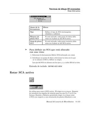Técnicas de dibujo 2D avanzadas
                                                                     Rotar SCA activo




             Ajuste de la       Efecto
             herramienta
             Tipo                  Define el tipo de SCA (rectangular,
                                   cilíndrico o esférico).
             Bloqueo de            Si está activado, cada punto de datos debe
             plano SCA             estar en el plano xy del SCA activo.
             Snap de plano         Si está activado, cada punto tentativo debe
             SCA                   estar en el plano xy del SCA activo.



             Para definir un SCA que está alineado
             con una vista:
             1. Seleccione la herramienta Definir SCA (alineado con vista).
             2. Introduzca un punto de datos seleccionar la vista con la que
                se va alinear el SCA y definir su origen.
                Los ejes del SCA se alinean con los ejes x, y y z (sólo 3D) de la vista.

            Entrada de teclado:          DEFINE ACS VIEW



Rotar SCA activo




            Se utiliza para rotar el SCA activo. El origen no se mueve. Después
            de introducir los ángulos de rotación para los ejes X e Y y/o Z, los
            botones Absoluto y Relativo permitirán elegir si se desea rotar
            el SCA con respecto a una orientación de planta (Absoluto) o con


                                    Manual del usuario de MicroStation           8–153
 
