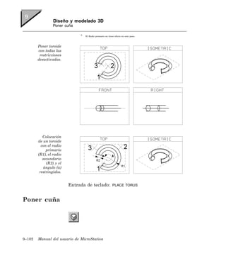 Diseño y modelado 3D
                 Poner cuña

                              3
                                  El Radio primario no tiene efecto en este paso.



        Poner toroide
        con todas las
         restricciones
        desactivadas.




           Colocación
        de un toroide
          con el radio
             primario
        (R1), el radio
           secundario
             (R2) y el
            ángulo (a)
         restringidos.


                         Entrada de teclado:               PLACE TORUS



Poner cuña




9–102   Manual del usuario de MicroStation
 