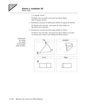 Diseño y modelado 3D
                Poner cuña


                             y el ángulo inicial.
                             Si Radio está activado, este punto de datos define
                             sólo el ángulo inicial.
                         4. Introduzca un punto de datos para definir el ángulo de barrido.
                             Si Ángulo está activado, este punto de datos define la
                             dirección de la rotación.
                         5. Introduzca un punto de datos para definir la altura.
                             Si Altura está activada, este punto de datos define si la cuña
                             se extruye por encima o por debajo del plano inicial.

          Colocación
            de cuñas
            con todos
         los forzados
        desactivados.




9–104   Manual del usuario de MicroStation
 