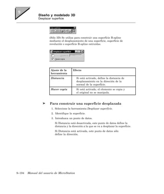 Diseño y modelado 3D
               Desplazar superficie




                       (Sólo 3D) Se utiliza para construir una superficie B-spline
                       mediante el desplazamiento de una superficie, superficie de
                       revolución o superficie B-spline extruidas.




                        Ajuste de la       Efecto
                        herramienta
                        Distancia             Si está activado, define la distancia de
                                              desplazamiento en la dirección de la
                                              normal de la superficie.
                        Hacer copia           Si está activado, el elemento se copia y
                                              el original no se manipula.



                        Para construir una superficie desplazada
                         1. Seleccione la herramienta Desplazar superficie.
                         2. Identifique la superficie.
                         3. Introduzca un punto de datos.
                            Si Distancia está desactivada, este punto de datos define la
                            distancia y la dirección a la que se va a desplazar la superficie.
                            Si Distancia está activada, este punto de datos sólo
                            define la dirección.




9–194   Manual del usuario de MicroStation
 