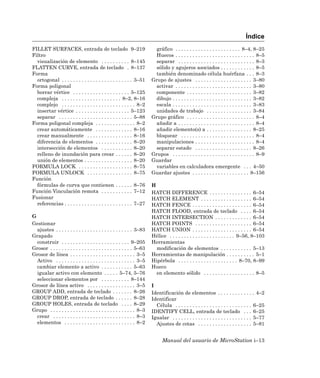 Índice
FILLET SURFACES, entrada de teclado 9–219                                gráfico . . . . . . . . . . . . . . . . . . . . . . . 8–4, 8–25
Filtro                                                                   Huecos . . . . . . . . . . . . . . . . . . . . . . . . . . . . 8–5
  visualización de elemento . . . . . . . . . . 8–145                    separar . . . . . . . . . . . . . . . . . . . . . . . . . . . 8–3
FLATTEN CURVE, entrada de teclado . 8–137                                sólido y agujeros asociados . . . . . . . . . . . . 8–5
Forma                                                                    también denominado célula huérfana . . . 8–3
  ortogonal . . . . . . . . . . . . . . . . . . . . . . . . . 3–51      Grupo de ajustes . . . . . . . . . . . . . . . . . . . . 3–80
Forma poligonal                                                          activar . . . . . . . . . . . . . . . . . . . . . . . . . . . 3–80
  borrar vértice . . . . . . . . . . . . . . . . . . . . 5–125           componente . . . . . . . . . . . . . . . . . . . . . . . 3–82
  compleja . . . . . . . . . . . . . . . . . . . . . 8–2, 8–16           dibujo . . . . . . . . . . . . . . . . . . . . . . . . . . . . 3–82
  complejo . . . . . . . . . . . . . . . . . . . . . . . . . . 8–2       escala . . . . . . . . . . . . . . . . . . . . . . . . . . . . 3–83
  insertar vértice . . . . . . . . . . . . . . . . . . . 5–123           unidades de trabajo . . . . . . . . . . . . . . . . 3–84
  separar . . . . . . . . . . . . . . . . . . . . . . . . . . 5–88      Grupo gráfico . . . . . . . . . . . . . . . . . . . . . . . . 8–4
Forma poligonal compleja . . . . . . . . . . . . . . 8–2                 añadir a . . . . . . . . . . . . . . . . . . . . . . . . . . . 8–4
  crear automáticamente . . . . . . . . . . . . . 8–16                   añadir elemento(s) a . . . . . . . . . . . . . . . . 8–25
  crear manualmente . . . . . . . . . . . . . . . . 8–16                 bloquear . . . . . . . . . . . . . . . . . . . . . . . . . . 8–4
  diferencia de elementos . . . . . . . . . . . . . 8–20                 manipulaciones . . . . . . . . . . . . . . . . . . . . . 8–4
  intersección de elementos . . . . . . . . . . . 8–20                   separar estado . . . . . . . . . . . . . . . . . . . . 8–26
  relleno de inundación para crear . . . . . . 8–20                     Grupos . . . . . . . . . . . . . . . . . . . . . . . . . . . . . 8–9
  unión de elementos . . . . . . . . . . . . . . . . . 8–20             Guardar
FORMULA LOCK . . . . . . . . . . . . . . . . . . . 8–75                  variables en calculadora emergente . . . 4–50
FORMULA UNLOCK . . . . . . . . . . . . . . . . 8–75                     Guardar ajustes . . . . . . . . . . . . . . . . . . . . 8–156
Función
  fórmulas de curva que contienen . . . . . . 8–76                      H
Función Vinculación remota . . . . . . . . . . . 7–12                   HATCH DIFFERENCE . . . . . . . . . . . . . . . 6–54
Fusionar                                                                HATCH ELEMENT . . . . . . . . . . . . . . . . . . 6–54
  referencias . . . . . . . . . . . . . . . . . . . . . . . . 7–27      HATCH FENCE . . . . . . . . . . . . . . . . . . . . . 6–54
                                                                        HATCH FLOOD, entrada de teclado . . . . 6–54
G                                                                       HATCH INTERSECTION . . . . . . . . . . . . . 6–54
Gestionar                                                               HATCH POINTS . . . . . . . . . . . . . . . . . . . . 6–54
  ajustes . . . . . . . . . . . . . . . . . . . . . . . . . . . 3–83    HATCH UNION . . . . . . . . . . . . . . . . . . . . . 6–54
Grapado                                                                 Hélice . . . . . . . . . . . . . . . . . . . . . . . 9–56, 8–103
  construir . . . . . . . . . . . . . . . . . . . . . . . . 9–205       Herramientas
Grosor . . . . . . . . . . . . . . . . . . . . . . . . . . . . . 5–63     modificación de elementos . . . . . . . . . . . 5–13
Grosor de línea . . . . . . . . . . . . . . . . . . . . . . . 3–5       Herramientas de manipulación . . . . . . . . . . 5–1
  Activo . . . . . . . . . . . . . . . . . . . . . . . . . . . . 3–5    Hipérbola . . . . . . . . . . . . . . . . . . . . . 8–70, 8–99
  cambiar elemento a activo . . . . . . . . . . . 5–63                  Hueco
  igualar activo con elemento . . . . . 5–74, 5–76                        en elemento sólido . . . . . . . . . . . . . . . . . . 8–5
  seleccionar elementos por . . . . . . . . . . 8–144
Grosor de línea activo . . . . . . . . . . . . . . . . . 3–5            I
GROUP ADD, entrada de teclado . . . . . . . 8–26                        Identificación de elementos . . . . . . . . . . . . . 4–2
GROUP DROP, entrada de teclado . . . . . . 8–28                         Identificar
GROUP HOLES, entrada de teclado . . . . 8–29                              Célula . . . . . . . . . . . . . . . . . . . . . . . . . . . 6–25
Grupo . . . . . . . . . . . . . . . . . . . . . . . . . . . . . . 8–3   IDENTIFY CELL, entrada de teclado . . . 6–25
  crear . . . . . . . . . . . . . . . . . . . . . . . . . . . . . 8–3   Igualar . . . . . . . . . . . . . . . . . . . . . . . . . . . . 5–77
  elementos . . . . . . . . . . . . . . . . . . . . . . . . . 8–2         Ajustes de cotas . . . . . . . . . . . . . . . . . . . 5–81


                                                                              Manual del usuario de MicroStation i–13
 