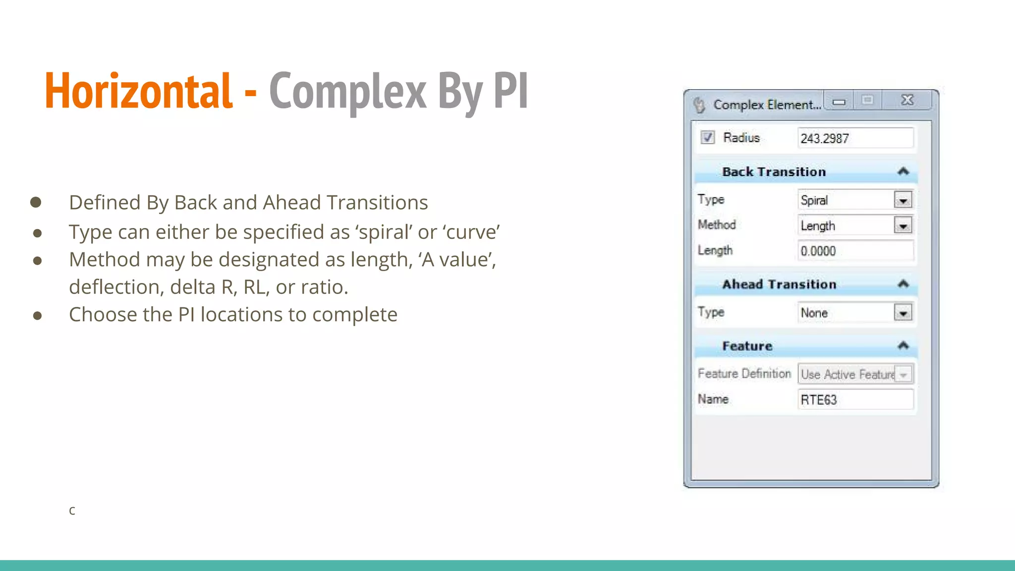 Horizontal - Complex By PI
● Defined By Back and Ahead Transitions
● Type can either be specified as ‘spiral’ or ‘curve’
● Method may be designated as length, ‘A value’,
deflection, delta R, RL, or ratio.
● Choose the PI locations to complete
c
 