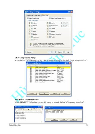 Huỳnh Văn Trúc 75
DGN Compress và Purge
MicroStation V8 2004 cung cấp tùy chọn nén tập tin tương tự như lệnh Purge trong AutoCAD.
Text Editor và MText Editor
MICROSTATION: biên tập text trong V8 tương tự như các Editor MText trong AutoCAD
 