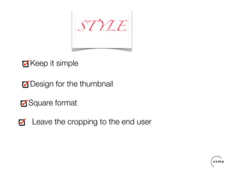 ST YLE


Keep it simple

Design for the thumbnail

Square format

Leave the cropping to the end user
 