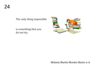 The only thing impossible
is something that you
do not try.
Melania Martin Morales Basico 2-A
24
 