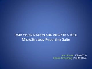 DATA VISUALIZATION AND ANALYTICS TOOL
    MicroStrategy Reporting Suite


                             Amrit Kumar| 10BM60010
                       Sachin Choudhary | 10BM60074
 