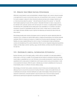 5
VII. Create Next-Best-Action Strategies
While direct contact between insurers and policyholders is relatively infrequent, each customer interaction provides
a rare opportunity for insurers to communicate unique cross- and up-sell offers to their customers. It is important
for insurers to prepare in advance for these interactions by devising next-best-action strategies. Questions such
as “what do we know about the customer,” “what will maximize the value of this customer,” or “what offer
has the highest propensity of success with this customer” will provide information to create a unique action to
be undertaken with a particular customer at the next touch point. For instance, it is equally pointless to prolong
the relationship with a policyholder that has clearly proven to be unprofitable as it is to attempt a cross-sell of
homeowner’s insurance to a policyholder who does not own a home. A holistic view of a customer’s profile
and in-depth information will allow insurers to optimize the relationship and maximize the value of each and
every customer.
MicroStrategy provides proven solutions that prepare insurers to maximize the customer relationship before the
interaction occurs. Companies can identify hidden patterns in loyalty and buying behavior that had been previously
overlooked. Writers of a diverse set of products or multiple lines of business enjoy the advantage of more data,
flexibility, and unique, targeted offerings from which to choose. This directly leads to higher profitability per
customer and strengthening of the customer relationship. Efficient use of an integrated strategy featuring predictive
analytics can help analyze customers’ spending, usage, and other behavior, and help cross-sell the right product at
the right time.
VIII. Distribute Useful Information Efficiently
Business information, even of the highest quality, is neither useful nor actionable if not made easily available to
all who need it, at the time it is needed. The most popular tool and medium for distributing information amongst
insurers today is a spreadsheet sent via e-mail. Information communicated and presented in simple formats such as
spreadsheets tend to create pockets of enlightenment, which require constant scrutiny and reconciliation in order
to be accepted by the enterprise. While this system is relatively easy, its inherent unreliability, lack of security, and
limited flexibility makes it an inefficient information delivery strategy.
MicroStrategy, on the other hand, provides a tremendous amount of data access and analytical power, while
allowing all users to consume the vast amounts of resulting information in easily communicable formats such
as dashboards and scorecards. Interactive dashboards are visually intuitive displays of data optimized for quick
assessment of performance. Scorecards represent a way for business users to track and improve corporate
performance by optimizing the organization and presentation of key performance indicators (KPIs).
 