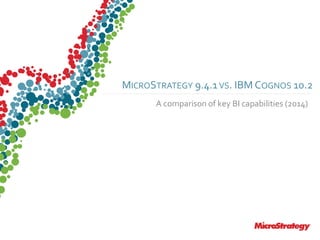 CONFIDENTIALThe Information Contained In This Presentation Is Confidential And Proprietary To MicroStrategy. The Recipient Of This Document Agrees That They Will Not Disclose Its Contents To Any
Third Party Or Otherwise Use This Presentation For Any Purpose Other Than An Evaluation Of MicroStrategy's Business Or Its Offerings. Reproduction or Distribution Is Prohibited.
MICROSTRATEGY 9.4.1VS. IBM COGNOS 10.2
A comparison of key BI capabilities (2014)
 