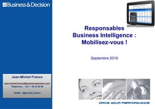 Responsables
                                          Business Intelligence :
                                            Mobilisez-vous !

                                                Septembre 2010




      Jean-Michel Franco
jean-michel.franco@businessdecision.com
      Téléphone, : +33 1 56 33 50 68

       Twitter : @jmichel_franco
 