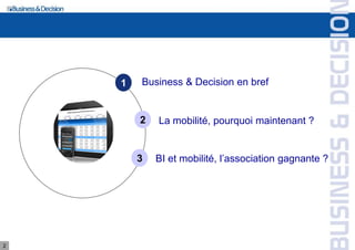 1   Business & Decision en bref


        2   La mobilité, pourquoi maintenant ?


        3   BI et mobilité, l’association gagnante ?




2
 