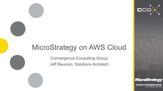 MicroStrategy on AWS Cloud 
Convergence Consulting Group 
Jeff Baucom, Solutions Architect 
SEE FARTHER. GO FASTER. 
2502 North Rocky Point Dr. Suite 650 | Tampa, FL 33607 | O: 813.968.3238 | www.ccgBI.com 
 