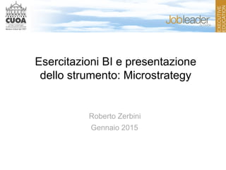Esercitazioni BI e presentazione
dello strumento: Microstrategy
Roberto Zerbini
Gennaio 2015
 