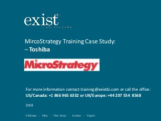 California - Ohio - New Jersey - London - Zagreb
MircoStrategy Training Case Study:
– Toshiba
For more information contact training@existbi.com or call the office:
US/Canada: +1 866 965 6332 or UK/Europe: +44 207 554 8568
2018
 