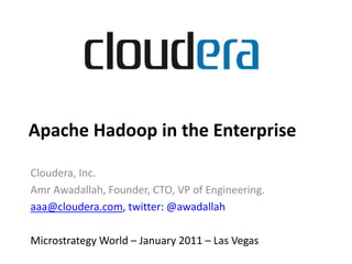 Apache Hadoop in the Enterprise

Cloudera, Inc.
Amr Awadallah, Founder, CTO, VP of Engineering.
aaa@cloudera.com, twitter: @awadallah

Microstrategy World – January 2011 – Las Vegas
 