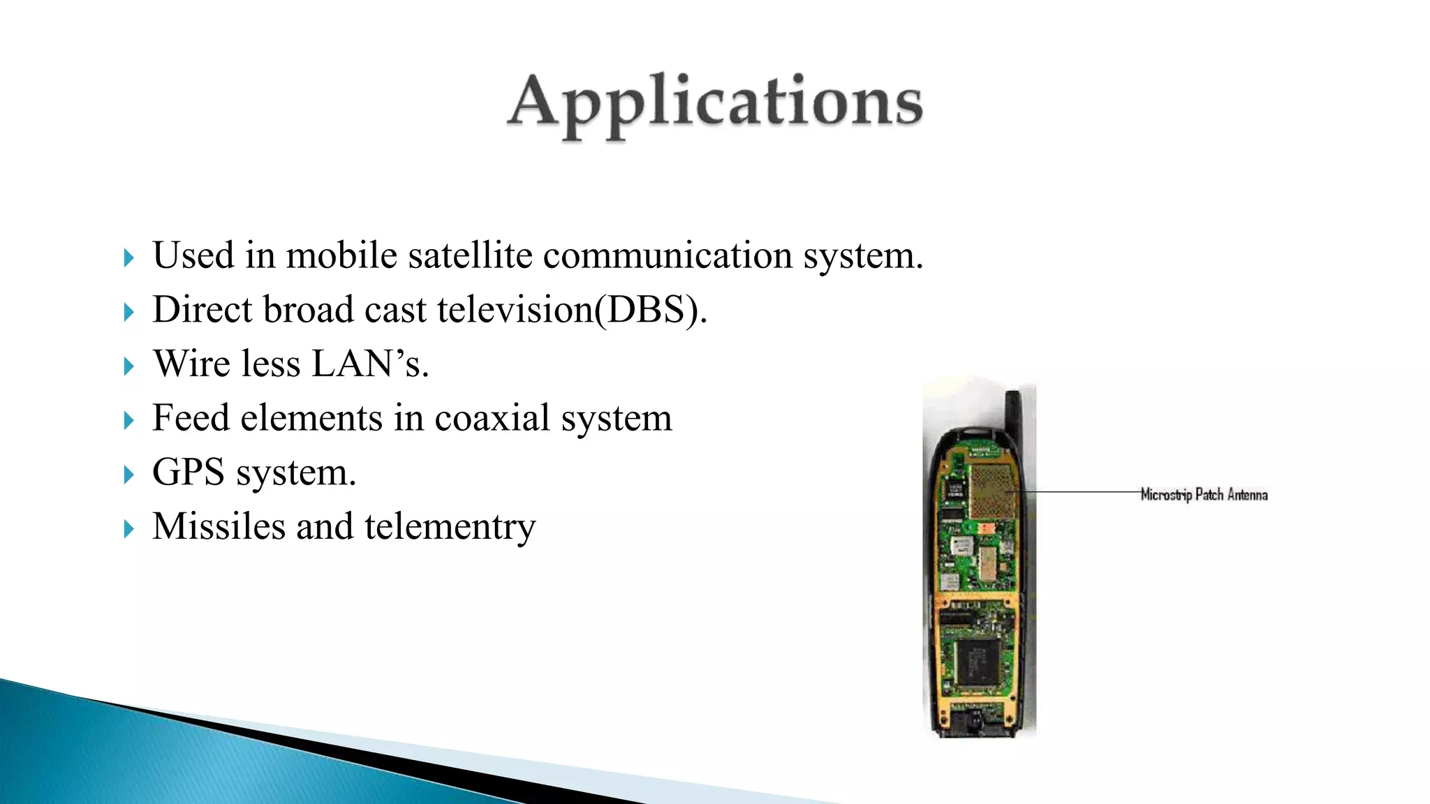 Used in mobile satellite communication system.
 Direct broad cast television(DBS).
 Wire less LAN’s.
 Feed elements in coaxial system
 GPS system.
 Missiles and telementry
 
