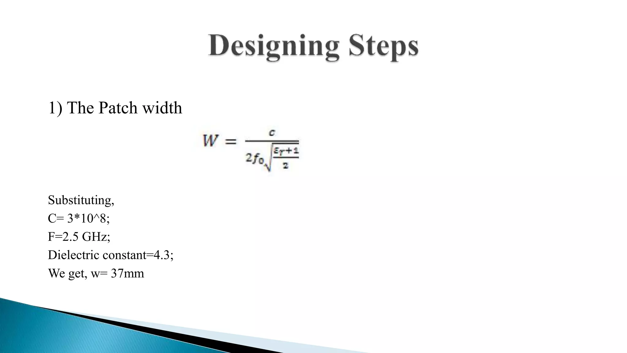 1) The Patch width
Substituting,
C= 3*10^8;
F=2.5 GHz;
Dielectric constant=4.3;
We get, w= 37mm
 
