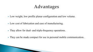  Low weight, low profile planar configuration and low volume.
 Low cost of fabrication and ease of manufacturing.
 They allow for dual- and triple-frequency operations.
 They can be made compact for use in personal mobile communication.
 
