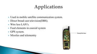  Used in mobile satellite communication system.
 Direct broad cast television(DBS).
 Wire less LAN’s.
 Feed elements in coaxial system
 GPS system.
 Missiles and telementry
 