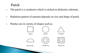  The patch is a conductor which is etched on dielectric substrate.
 Radiation pattern of antenna depends on size and shape of patch.
 Patches are in variety of shapes such as
 