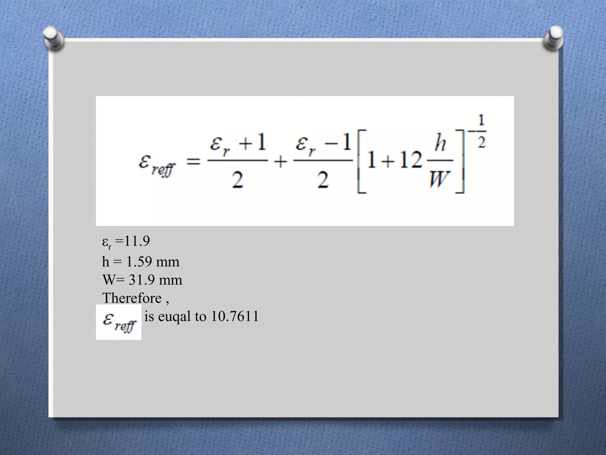 εr =11.9
h = 1.59 mm
W= 31.9 mm
Therefore ,
       is euqal to 10.7611
 