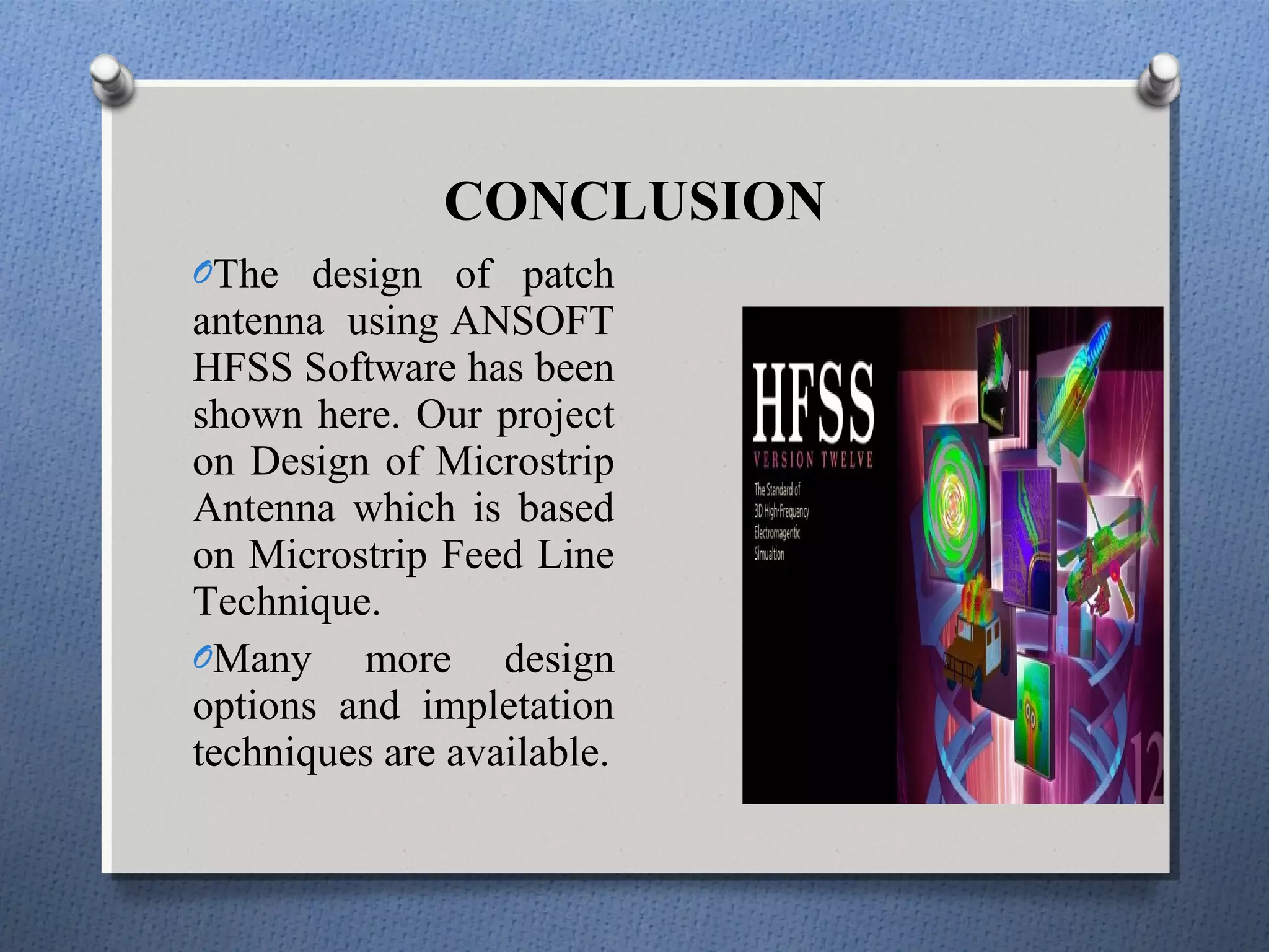 CONCLUSION
OThe design of patch
antenna using ANSOFT
HFSS Software has been
shown here. Our project
on Design of Microstrip
Antenna which is based
on Microstrip Feed Line
Technique.
OMany more design
options and impletation
techniques are available.
 