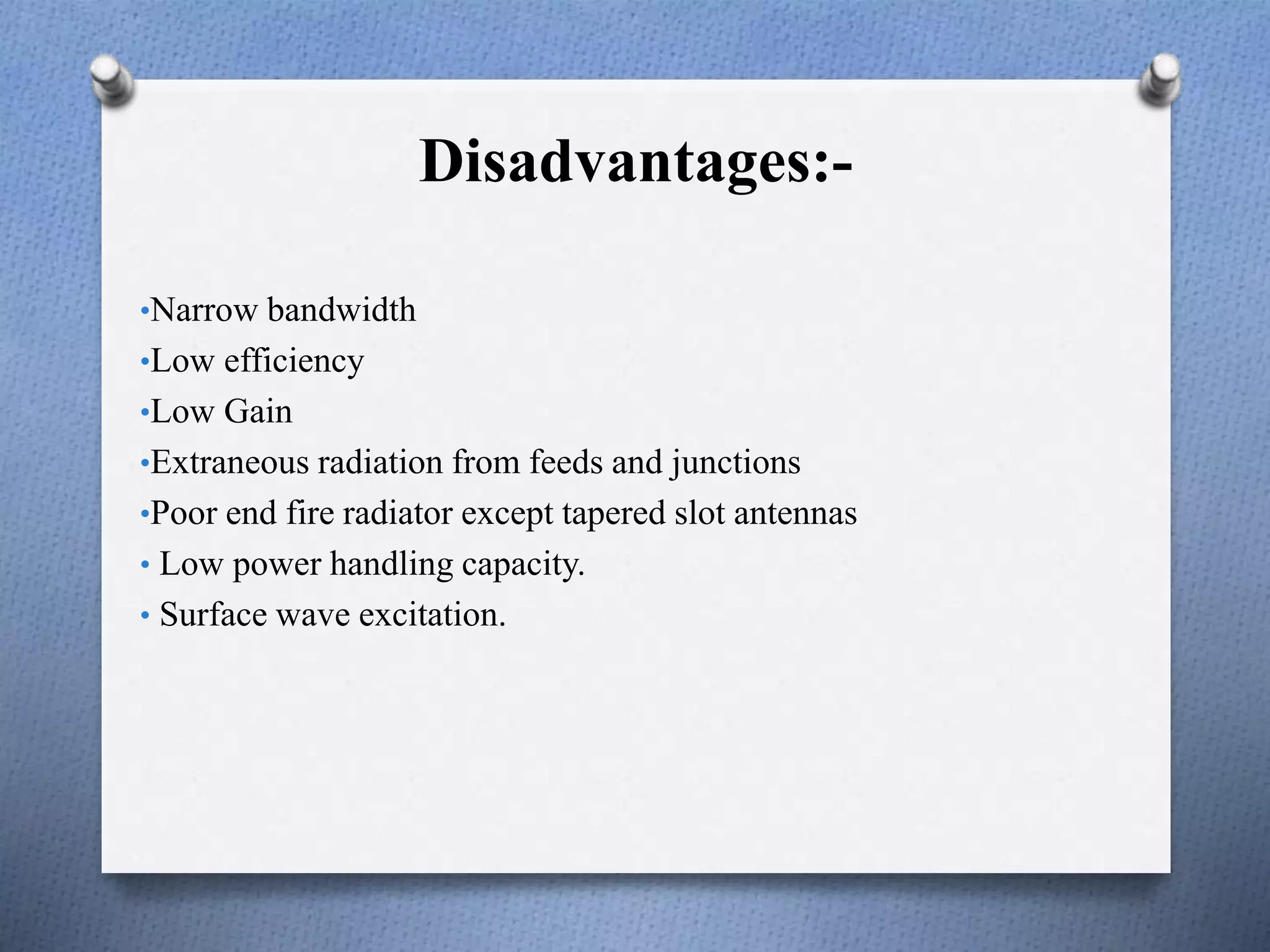 Disadvantages:-
•Narrow bandwidth
•Low efficiency
•Low Gain
•Extraneous radiation from feeds and junctions
•Poor end fire radiator except tapered slot antennas
• Low power handling capacity.
• Surface wave excitation.
 