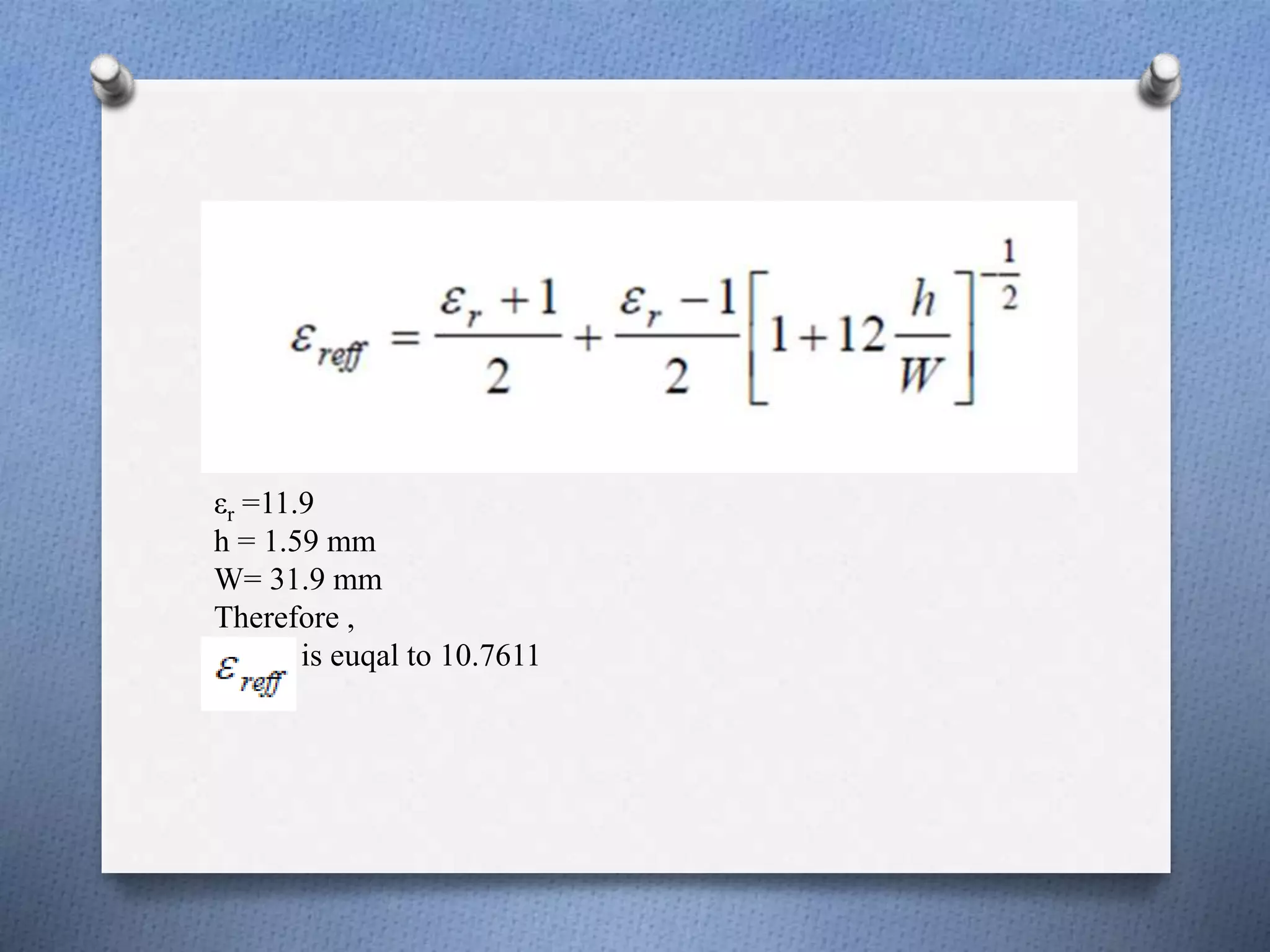 εr =11.9
h = 1.59 mm
W= 31.9 mm
Therefore ,
is euqal to 10.7611
 