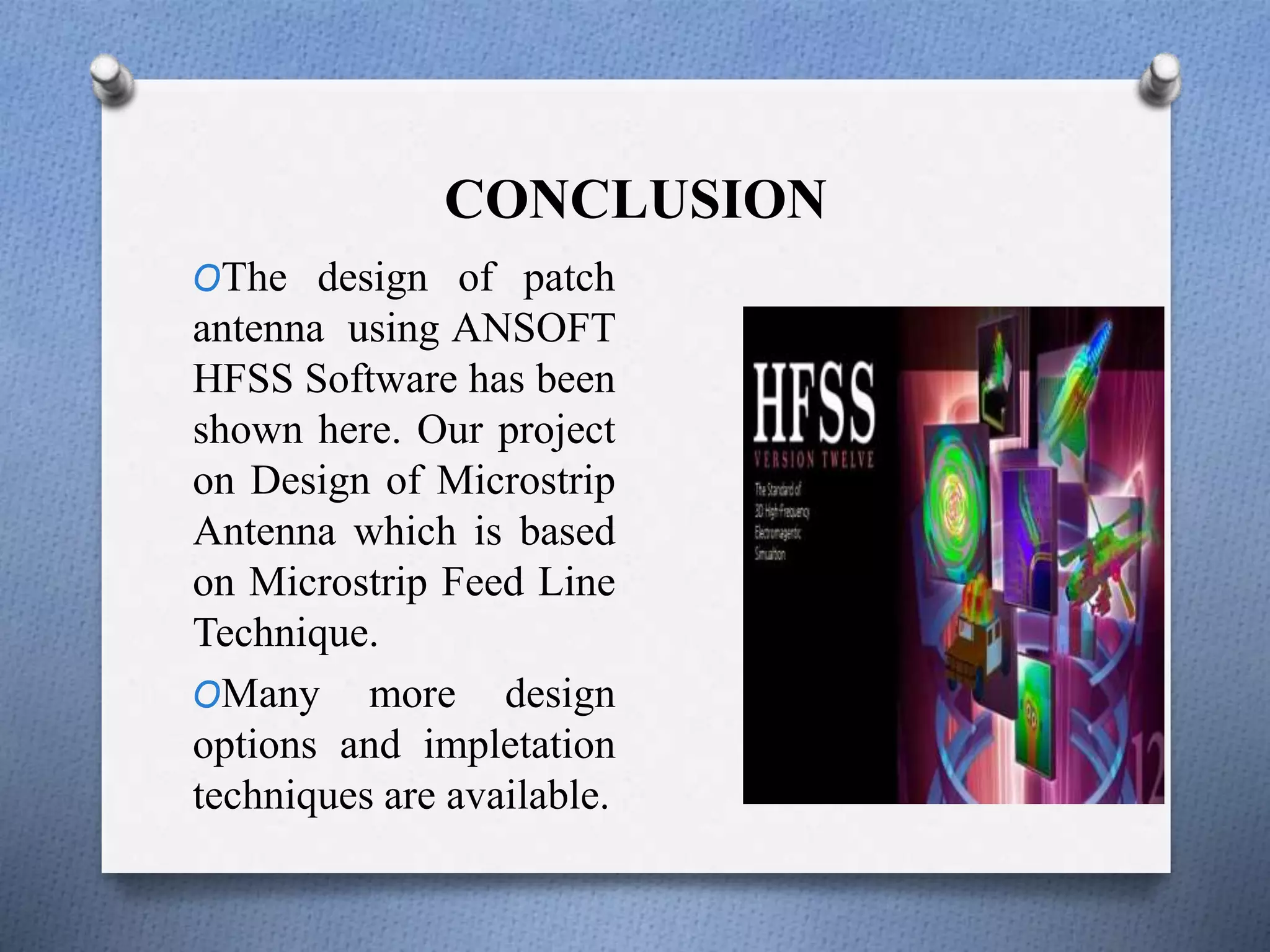 CONCLUSION
OThe design of patch
antenna using ANSOFT
HFSS Software has been
shown here. Our project
on Design of Microstrip
Antenna which is based
on Microstrip Feed Line
Technique.
OMany more design
options and impletation
techniques are available.
 