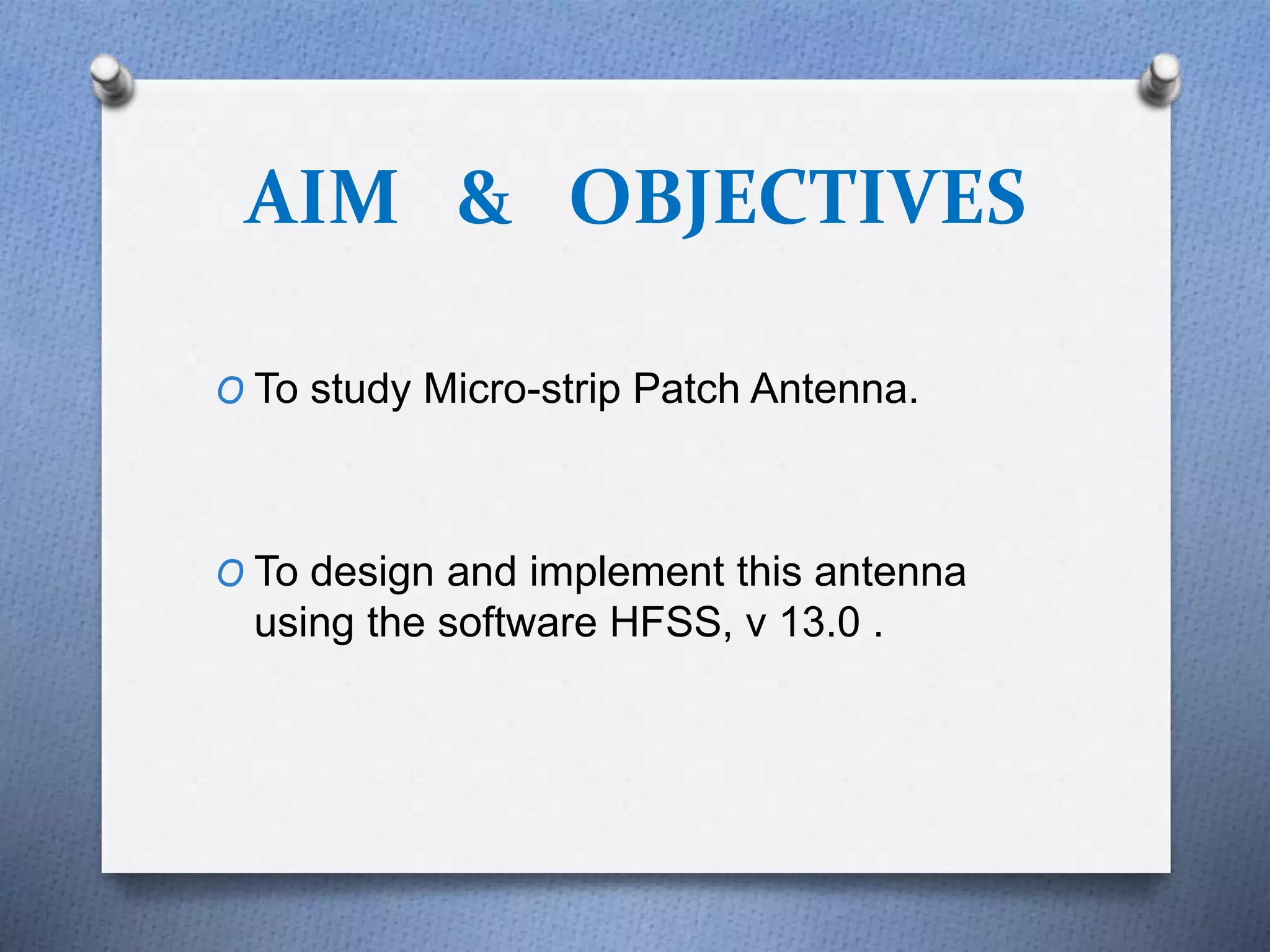 AIM & OBJECTIVES
O To study Micro-strip Patch Antenna.
O To design and implement this antenna
using the software HFSS, v 13.0 .
 